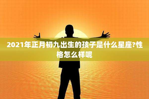 2021年正月初九出生的孩子是什么星座?性格怎么样呢