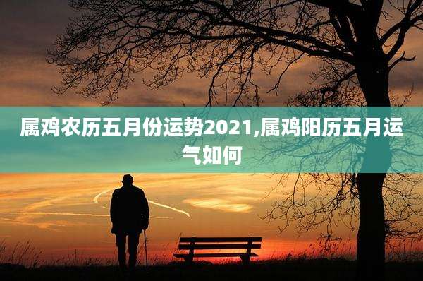 属鸡农历五月份运势2021,属鸡阳历五月运气如何