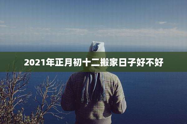 2021年正月初十二搬家日子好不好