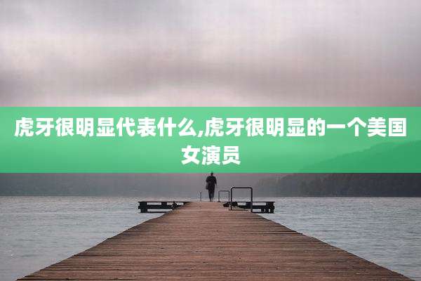 虎牙很明显代表什么,虎牙很明显的一个美国女演员