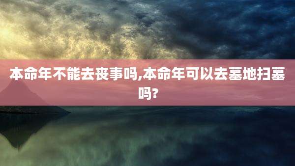 本命年不能去丧事吗,本命年可以去墓地扫墓吗?