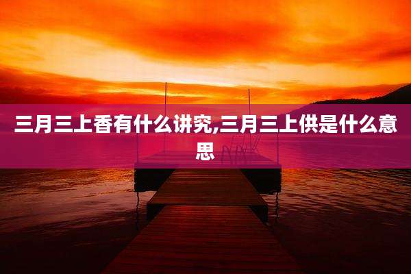 三月三上香有什么讲究,三月三上供是什么意思