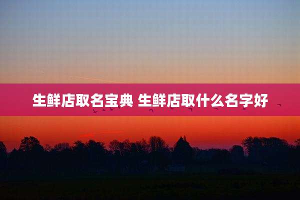 生鲜店取名宝典 生鲜店取什么名字好