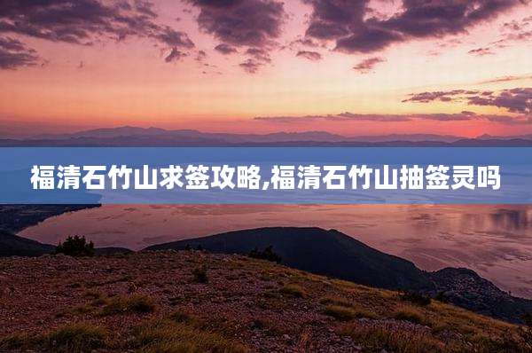福清石竹山求签攻略,福清石竹山抽签灵吗