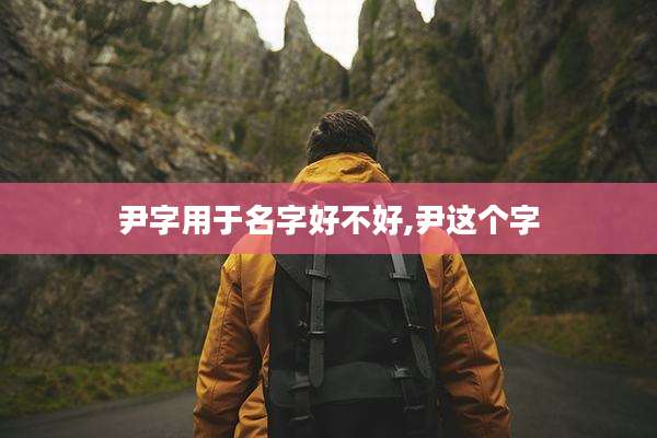 尹字用于名字好不好,尹这个字