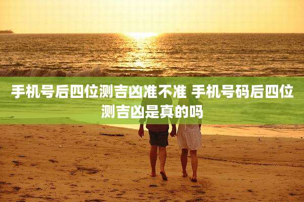手机号后四位测吉凶准不准 手机号码后四位测吉凶是真的吗