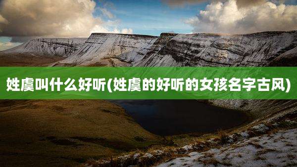 姓虞叫什么好听(姓虞的好听的女孩名字古风)