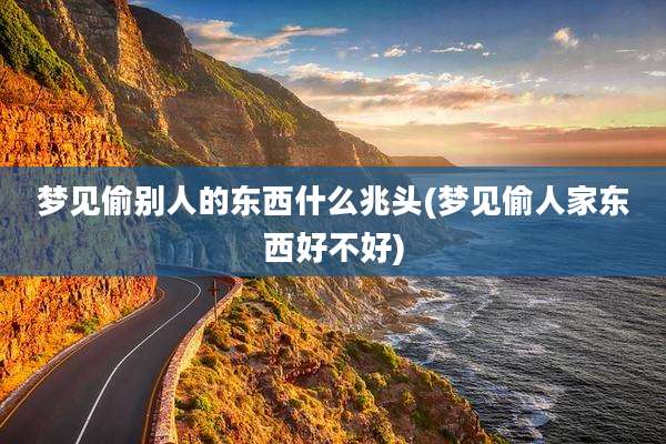 梦见偷别人的东西什么兆头(梦见偷人家东西好不好)