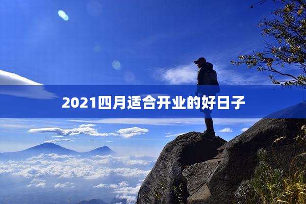 2021四月适合开业的好日子