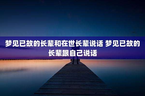 梦见已故的长辈和在世长辈说话 梦见已故的长辈跟自己说话
