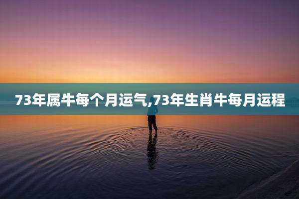 73年属牛每个月运气,73年生肖牛每月运程
