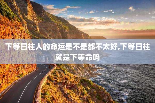 下等日柱人的命运是不是都不太好,下等日柱就是下等命吗