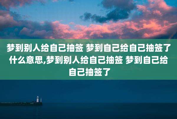 梦到别人给自己抽签 梦到自己给自己抽签了什么意思,梦到别人给自己抽签 梦到自己给自己抽签了