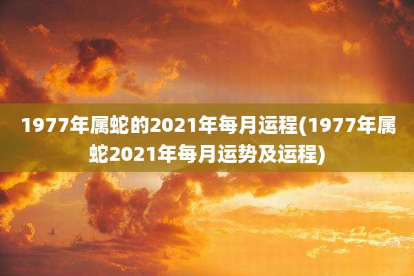 1977年属蛇的2021年每月运程(1977年属蛇2021年每月运势及运程)