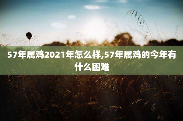 57年属鸡2021年怎么样,57年属鸡的今年有什么困难