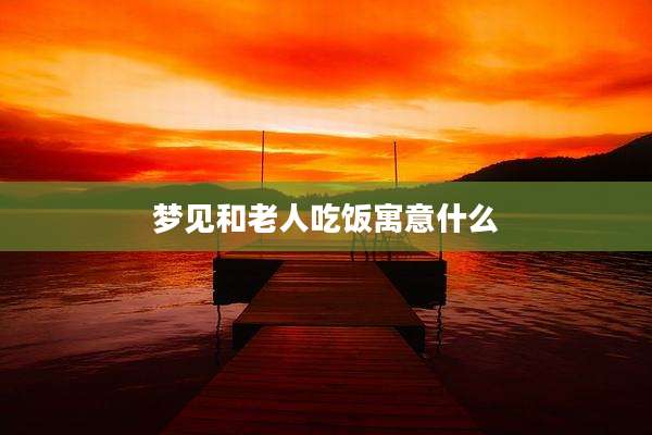 梦见和老人吃饭寓意什么