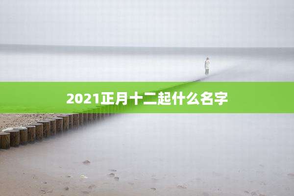 2021正月十二起什么名字