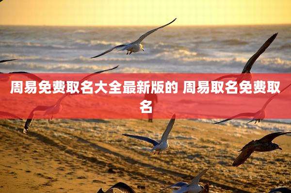 周易免费取名大全最新版的 周易取名免费取名