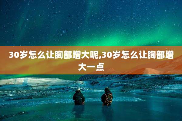 30岁怎么让胸部增大呢,30岁怎么让胸部增大一点