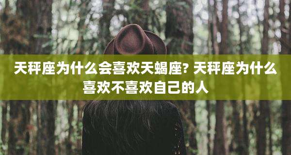天秤座为什么会喜欢天蝎座? 天秤座为什么喜欢不喜欢自己的人