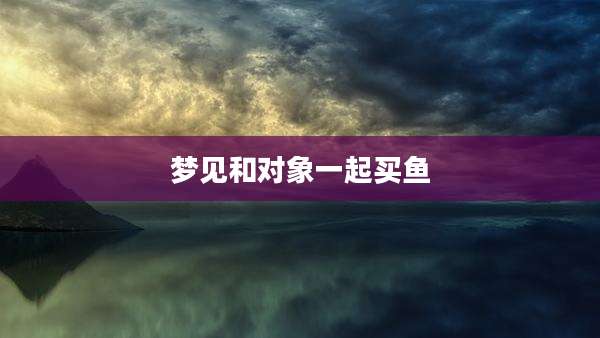 梦见和对象一起买鱼