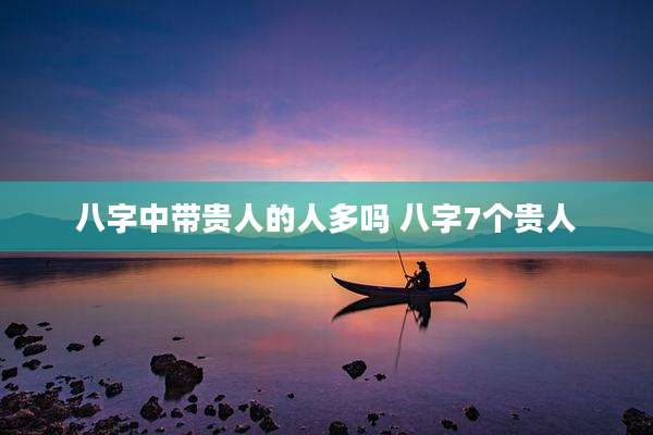八字中带贵人的人多吗 八字7个贵人