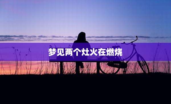 梦见两个灶火在燃烧