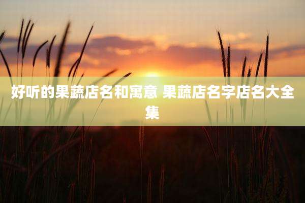 好听的果蔬店名和寓意 果蔬店名字店名大全集