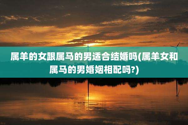 属羊的女跟属马的男适合结婚吗(属羊女和属马的男婚姻相配吗?)