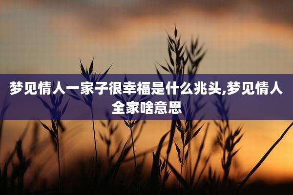 梦见情人一家子很幸福是什么兆头,梦见情人全家啥意思