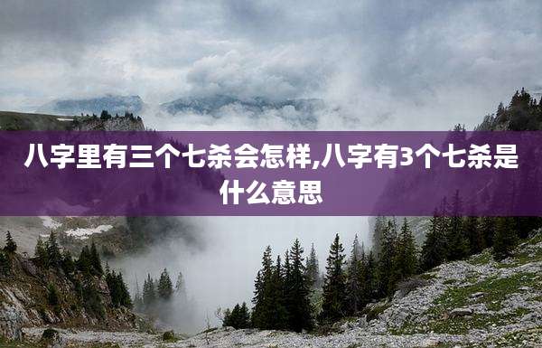 八字里有三个七杀会怎样,八字有3个七杀是什么意思