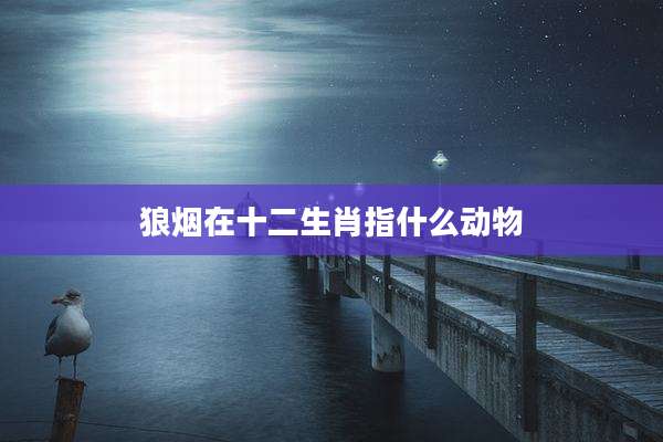 狼烟在十二生肖指什么动物