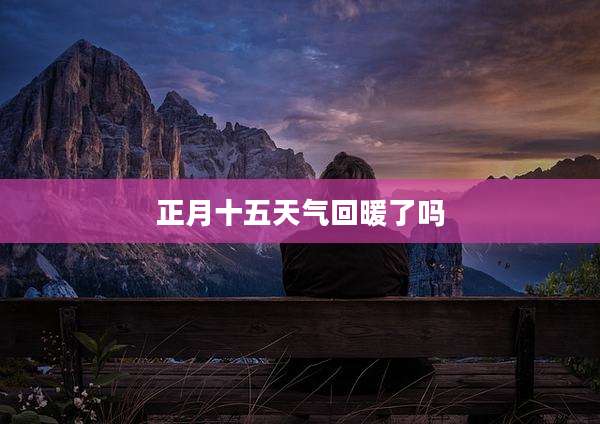 正月十五天气回暖了吗