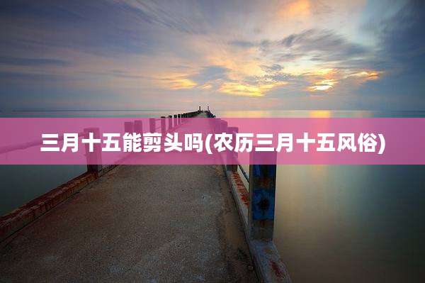 三月十五能剪头吗(农历三月十五风俗)