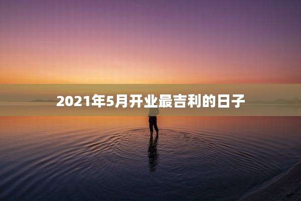 2021年5月开业最吉利的日子