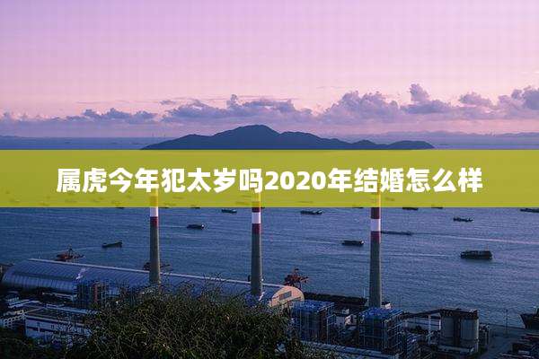 属虎今年犯太岁吗2020年结婚怎么样