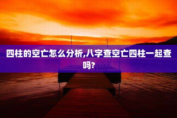 四柱的空亡怎么分析,八字查空亡四柱一起查吗?