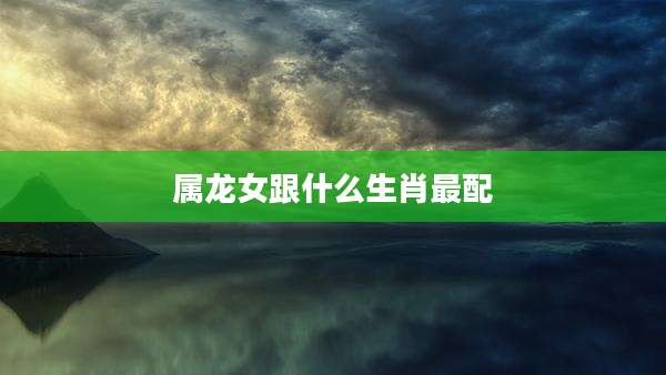 属龙女跟什么生肖最配