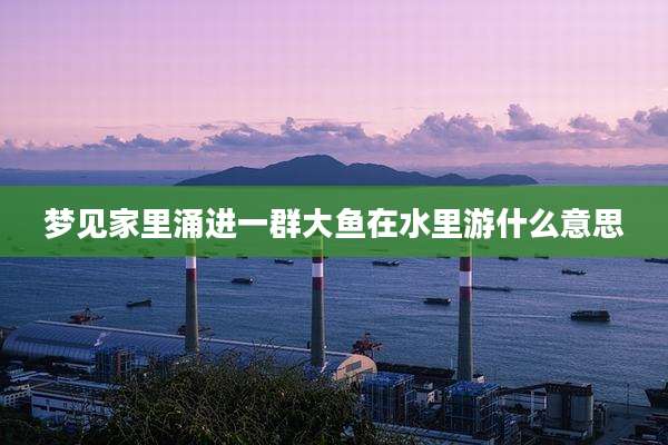 梦见家里涌进一群大鱼在水里游什么意思