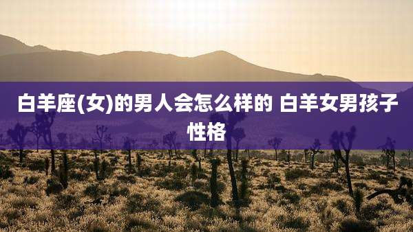 白羊座(女)的男人会怎么样的 白羊女男孩子性格