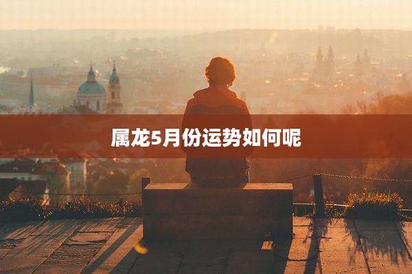 属龙5月份运势如何呢