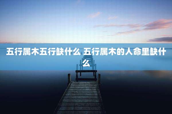 五行属木五行缺什么 五行属木的人命里缺什么
