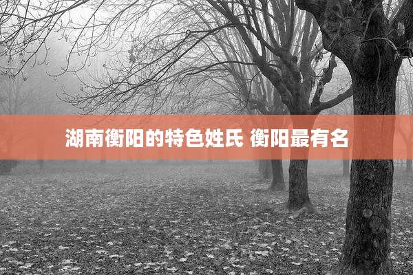 湖南衡阳的特色姓氏 衡阳最有名