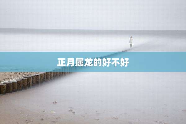 正月属龙的好不好