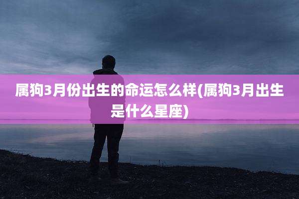 属狗3月份出生的命运怎么样(属狗3月出生是什么星座)
