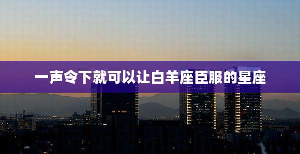 一声令下就可以让白羊座臣服的星座
