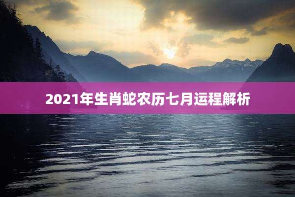 2021年生肖蛇农历七月运程解析