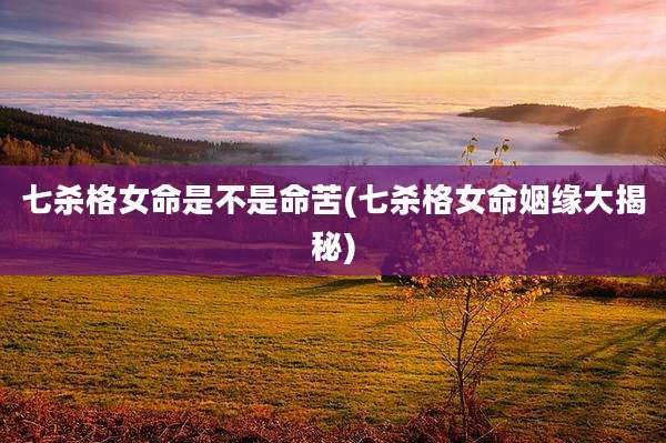 七杀格女命是不是命苦(七杀格女命姻缘大揭秘)