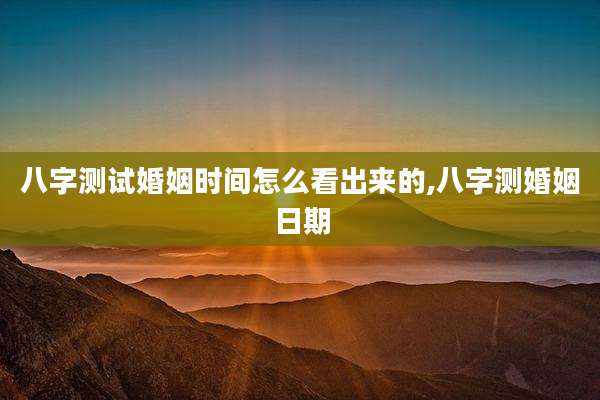 八字测试婚姻时间怎么看出来的,八字测婚姻日期