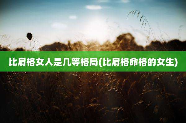 比肩格女人是几等格局(比肩格命格的女生)